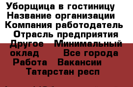 Уборщица в гостиницу › Название организации ­ Компания-работодатель › Отрасль предприятия ­ Другое › Минимальный оклад ­ 1 - Все города Работа » Вакансии   . Татарстан респ.